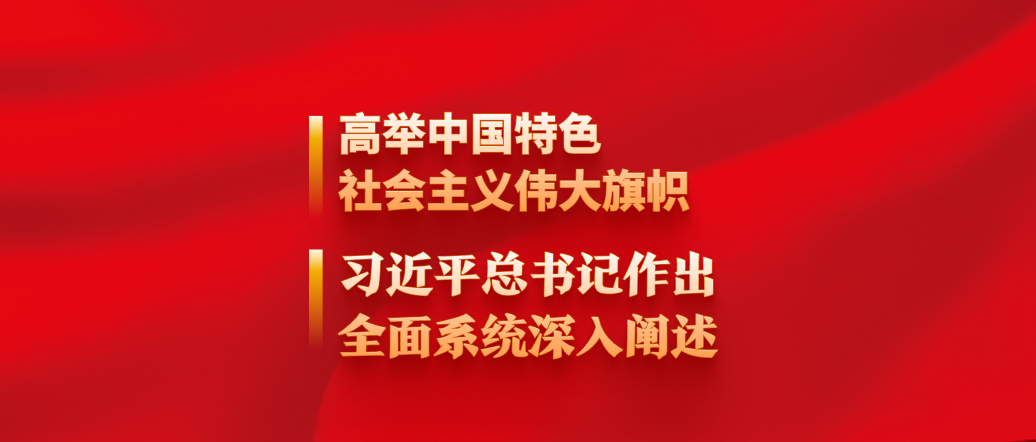 高舉中國特色社會主義偉大旗幟，習近平總書記作出全面系統深入闡述